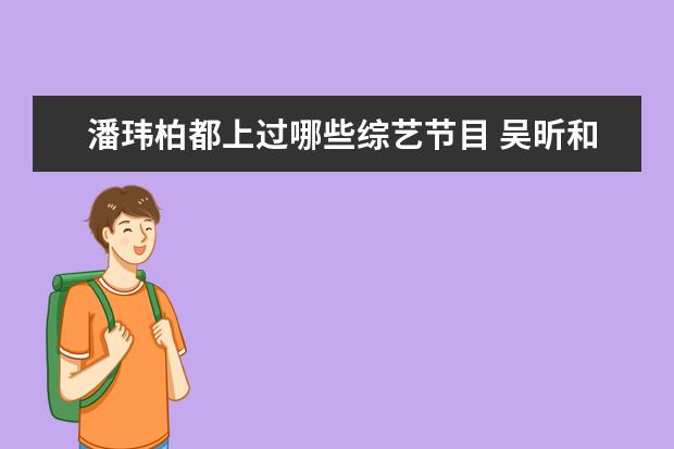 潘玮柏都上过哪些综艺节目 吴昕和潘玮柏是什么关系,两人曾合作过哪些作品? - ...