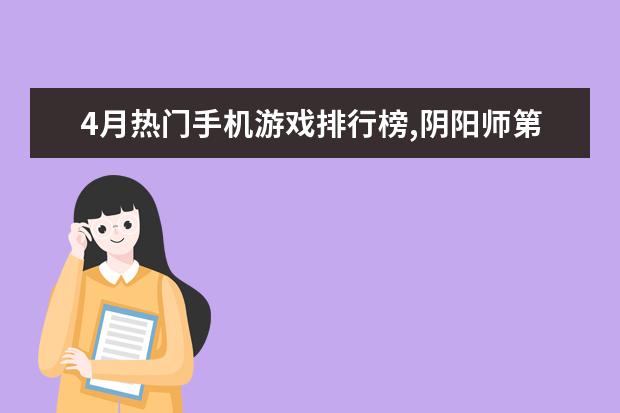 4月热门手机游戏排行榜,阴阳师第一王者荣耀第二 王者荣耀S21坦克排行榜：亚瑟上榜，第一最近很强势