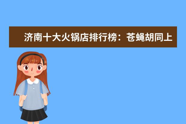 济南十大火锅店排行榜：苍蝇胡同上榜，电台巷火锅第一 十大内蒙古牛肉干品牌排行榜,蒙伊萨内蒙古牛肉干最好吃