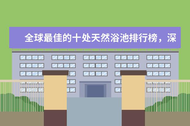 全球最佳的十处天然浴池排行榜，深受欢迎等你来 世界十大最美公路排行榜：美国6地上榜，中国一条男人必去