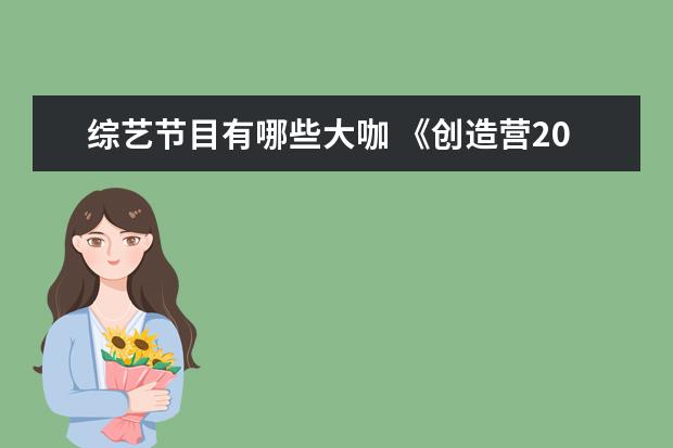 综艺节目有哪些大咖 《创造营2021》这档综艺在开播以来,都请到了哪些大...