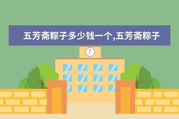 五芳斋粽子多少钱一个,五芳斋粽子各口味单价排行榜 最受欢迎的美食，你吃过几个