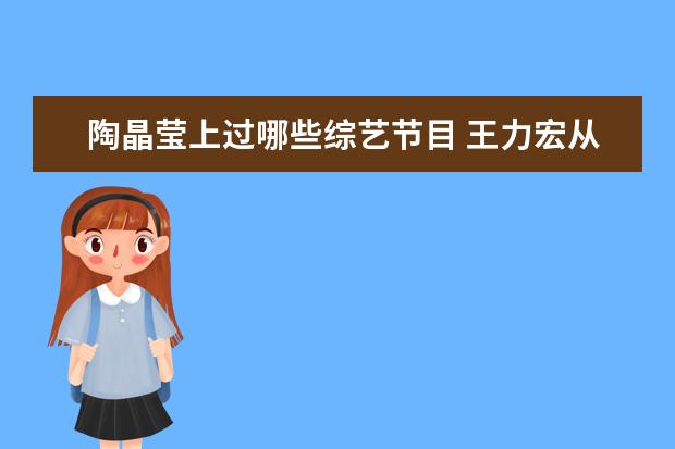 陶晶莹上过哪些综艺节目 王力宏从出道到现在都参加过哪些综艺节目?