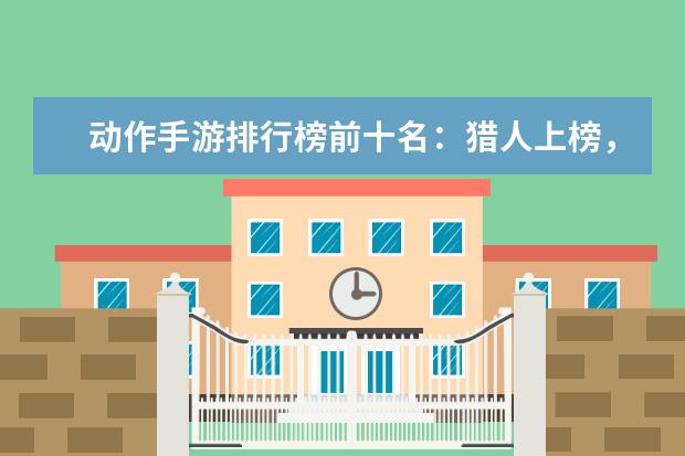 动作手游排行榜前十名：猎人上榜，第八改编自日本动漫 盘点最受欢迎的英雄