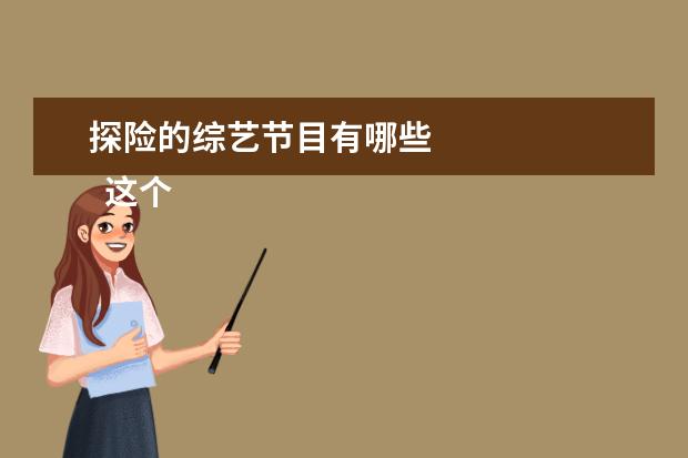 探险的综艺节目有哪些 
  这个综艺是很好的，逻辑和布局非常好，细节和演员演技，npc都是非常惊艳我的，这个代入感算解密综艺里最强的了，大家看的时候一定要注意高能预警！！！