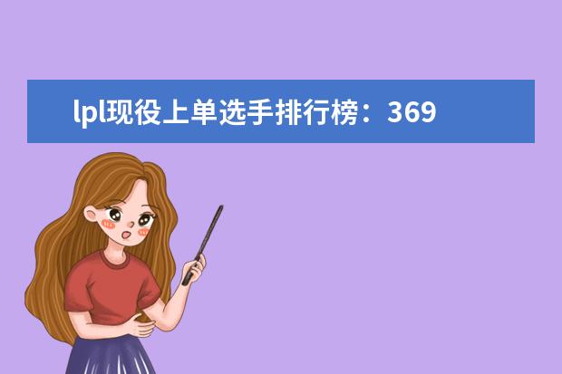 lpl现役上单选手排行榜：369上榜，第一综合实力最强 单机游戏排行榜