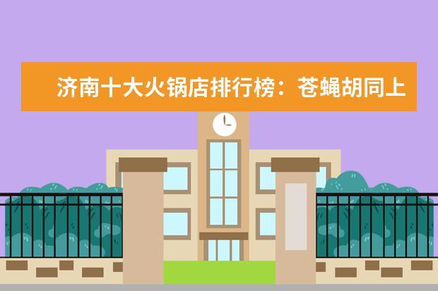 济南十大火锅店排行榜：苍蝇胡同上榜，电台巷火锅第一 柳州螺蛳粉哪个牌子好,柳州螺蛳粉品牌排行榜