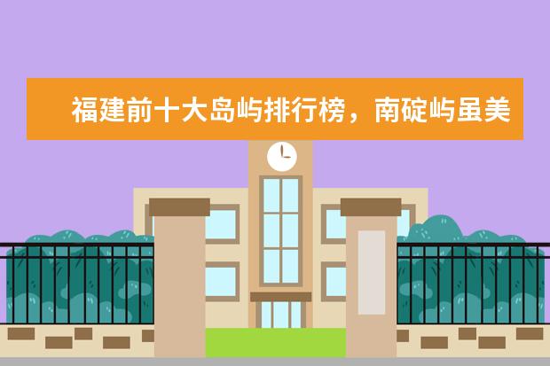 福建前十大岛屿排行榜，南碇屿虽美但不让游客进入 全球最著名的十大街道排行榜，在拉斯维加斯街暴富