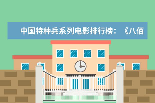 中国特种兵系列电影排行榜：《八佰》上榜，第四明星璀璨 十大商战电影排行榜