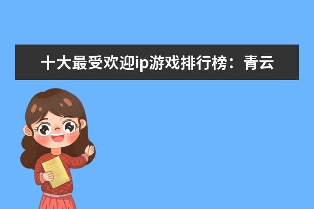 十大最受欢迎ip游戏排行榜：青云志、阴阳师上榜 英雄联盟lpl辅助排行榜：Meiko上榜，第一是最强辅助