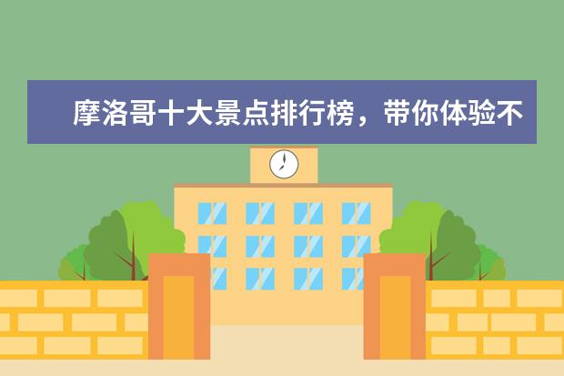 摩洛哥十大景点排行榜，带你体验不一样的异国风情 北京旅游必去景点排行榜，带你体验地地道道的北京味儿