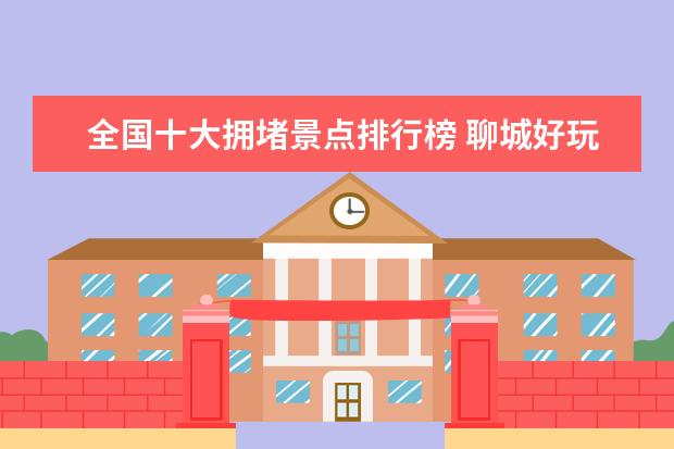 全国十大拥堵景点排行榜 聊城好玩的地方排行榜