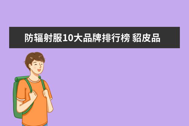 防辐射服10大品牌排行榜 貂皮品牌十大排行榜，什么牌子的貂皮大衣好