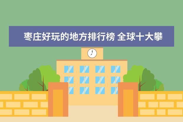 枣庄好玩的地方排行榜 全球十大攀岩胜地排行榜，攀岩爱好者心中的圣地