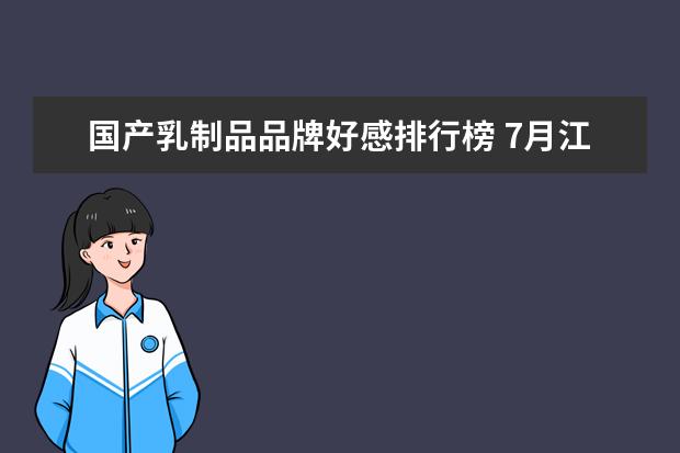 国产乳制品品牌好感排行榜 7月江门房价各区排行榜,蓬江区房价平均单价为7380元/㎡