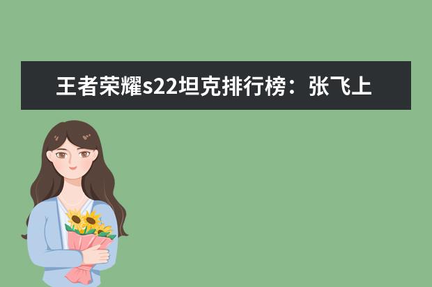 王者荣耀s22坦克排行榜：张飞上榜，第八有真实伤害 王者荣耀S21坦克排行榜：亚瑟上榜，第一最近很强势