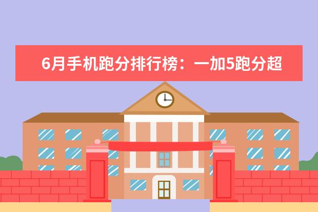 6月手机跑分排行榜：一加5跑分超18万强势登顶，小米6第5 学生手机哪款好