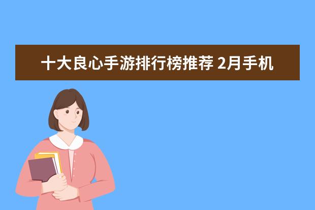 十大良心手游排行榜推荐 2月手机游戏排行榜Top10，2月好玩手游推荐