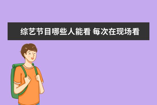 综艺节目哪些人能看 每次在现场看综艺节目的都是些什么人?