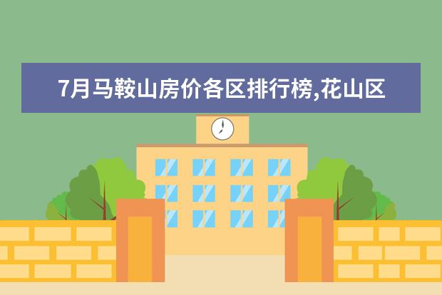 7月马鞍山房价各区排行榜,花山区房价最高年涨幅30.52% 特色小店美食排行榜