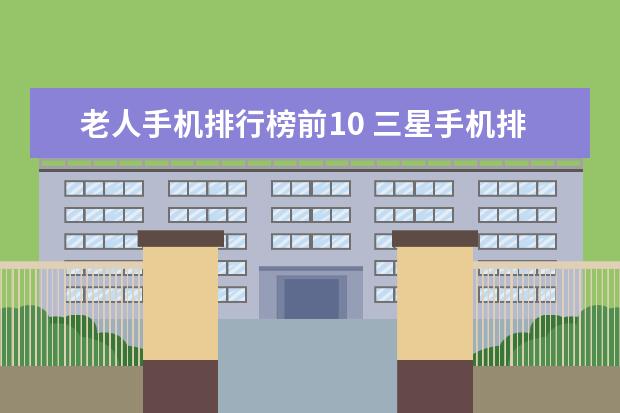 老人手机排行榜前10 三星手机排行榜top5推荐