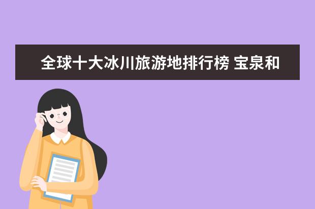 全球十大冰川旅游地排行榜 宝泉和八里沟都值得去