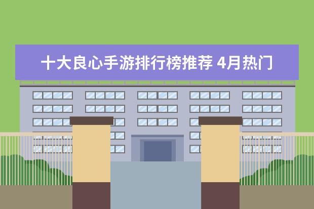 十大良心手游排行榜推荐 4月热门手机游戏排行榜,阴阳师第一王者荣耀第二
