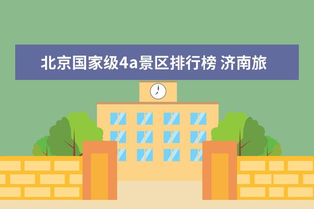 北京国家级4a景区排行榜 济南旅游必去景点排行榜，这些好地方只有本地人才知道