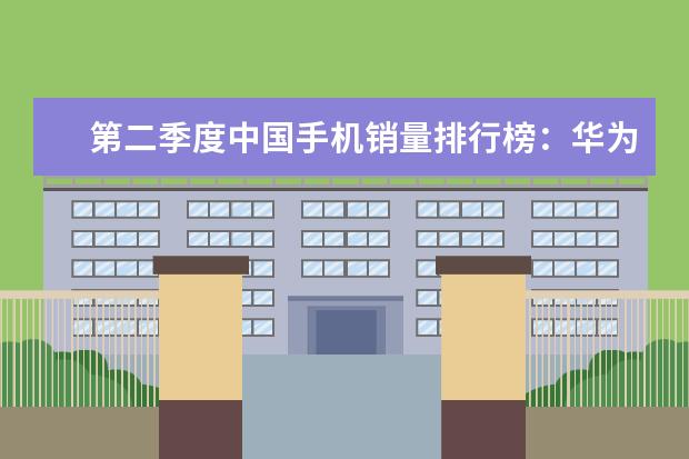 第二季度中国手机销量排行榜：华为出货量20.2%，三星降至3% 华为手机性价比排行榜推荐