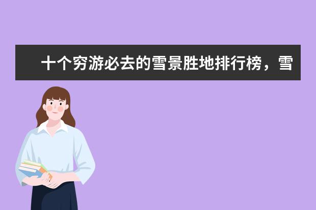 十个穷游必去的雪景胜地排行榜，雪景胜地哪个好 全球10大冬季最美城市排行榜