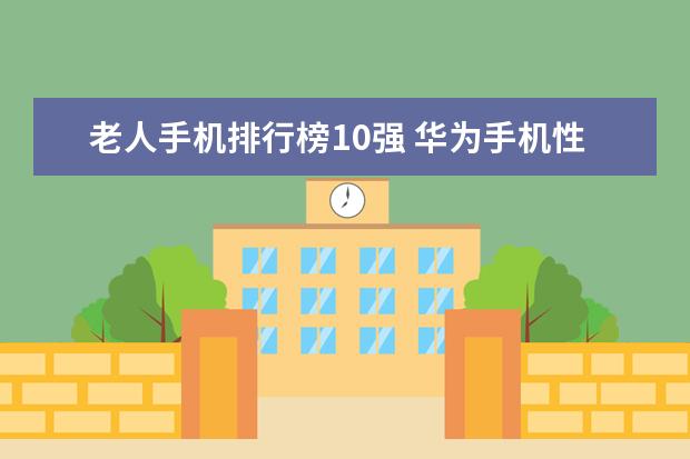 老人手机排行榜10强 华为手机性价比排行榜推荐