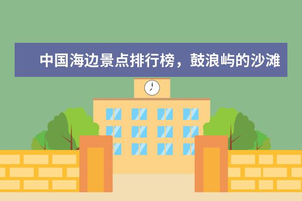 中国海边景点排行榜，鼓浪屿的沙滩和海风真的有那么舒服吗（有） 北京有哪些4a景区，