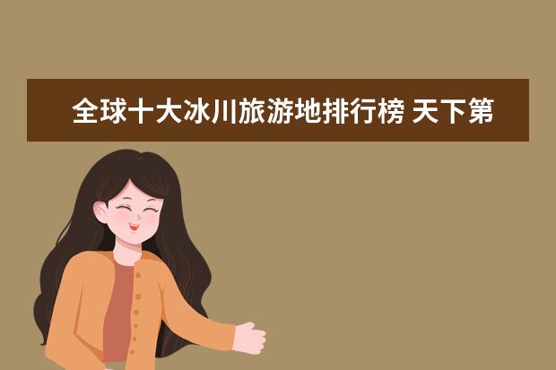 全球十大冰川旅游地排行榜 天下第一泉趵突泉你去过没