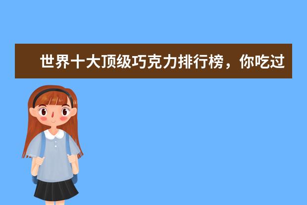 世界十大顶级巧克力排行榜，你吃过哪几种呢 十大牛肉干品牌排行榜,老四川牛肉干不敌张飞牛肉