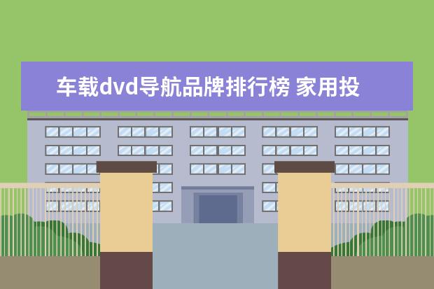 车载dvd导航品牌排行榜 家用投影仪排行榜