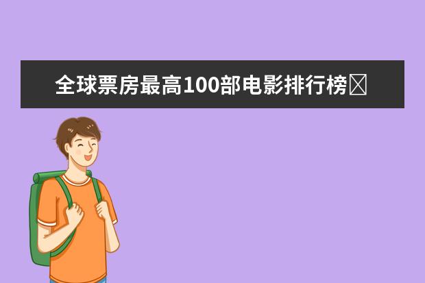 全球票房最高100部电影排行榜​，史上最高票房电影top100 校园爱情电影排行榜前十名