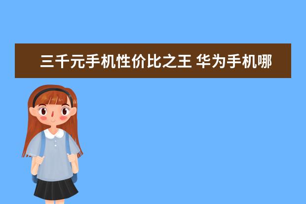 三千元手机性价比之王 华为手机哪款最好用