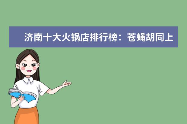 济南十大火锅店排行榜：苍蝇胡同上榜，电台巷火锅第一 7月防城港房价各区排行榜,上思县房价一年内狂降34.07%