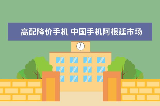 高配降价手机 中国手机阿根廷市场占有率排行榜,摩托罗拉登顶