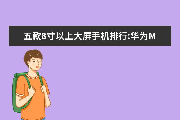 五款8寸以上大屏手机排行:华为M5青春版上榜 小米11上榜,荣耀30名列前茅