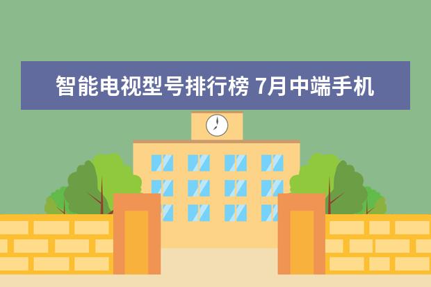 智能电视型号排行榜 7月中端手机出货量排行榜,OPPO包揽前三,vivo完全不敌