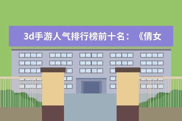 3d手游人气排行榜前十名：《倩女幽魂》上榜，第三女玩家多 王者荣耀S21辅助排行榜：钟馗上榜，第七ban率最高