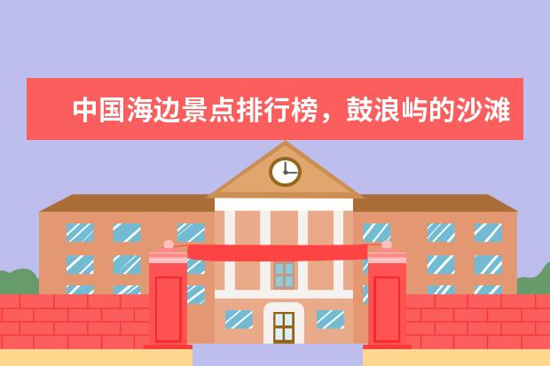 中国海边景点排行榜，鼓浪屿的沙滩和海风真的有那么舒服吗（有） 全球十大冰川旅游地排行榜