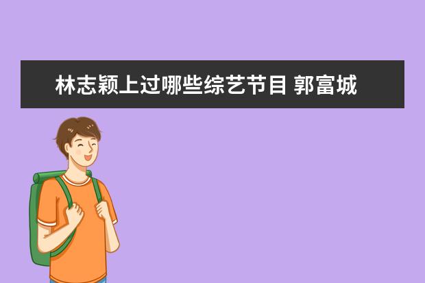 林志颖上过哪些综艺节目 郭富城 林志颖 范明 孙杨 韩东君 华少参加的综艺节...