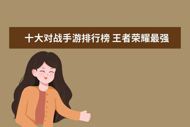 十大对战手游排行榜 王者荣耀最强战士