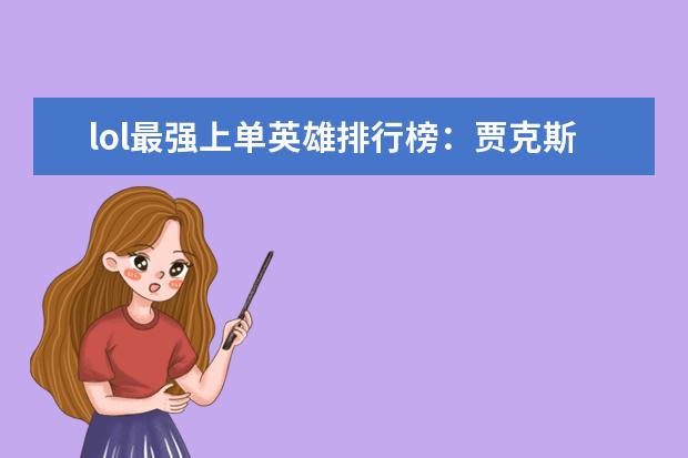 lol最强上单英雄排行榜：贾克斯上榜，第十最经典 最热游戏排行榜：《堡垒之夜》上榜，第二古风画面精美