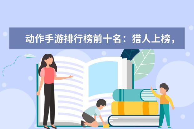 动作手游排行榜前十名：猎人上榜，第八改编自日本动漫 露娜登顶貂蝉第二