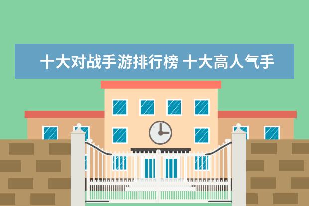 十大对战手游排行榜 十大高人气手游推荐排行榜：第一名深受女大学生的喜爱