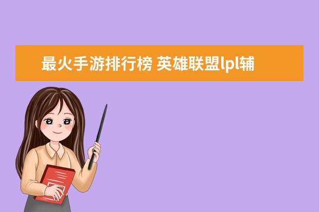 最火手游排行榜 英雄联盟lpl辅助排行榜：Meiko上榜，第一是最强辅助