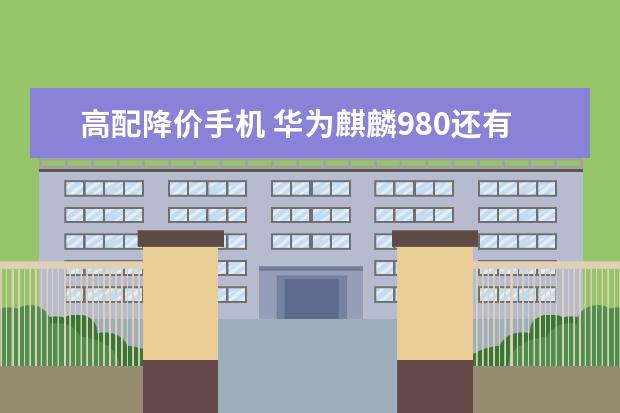 高配降价手机 华为麒麟980还有待提升
